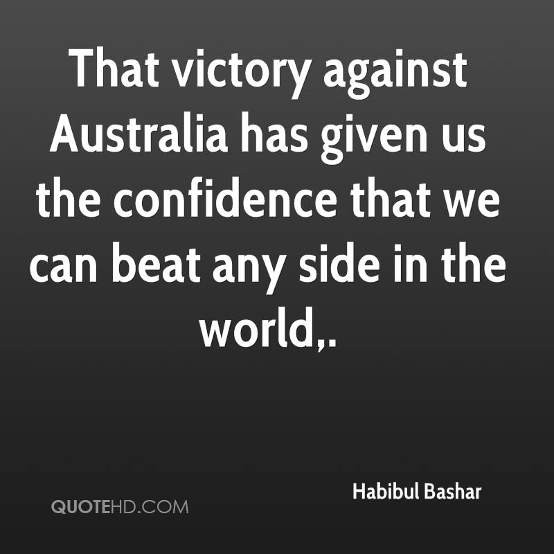 That victory against Australia has given us the confidence that we can beat any side in the world. habibul bashar