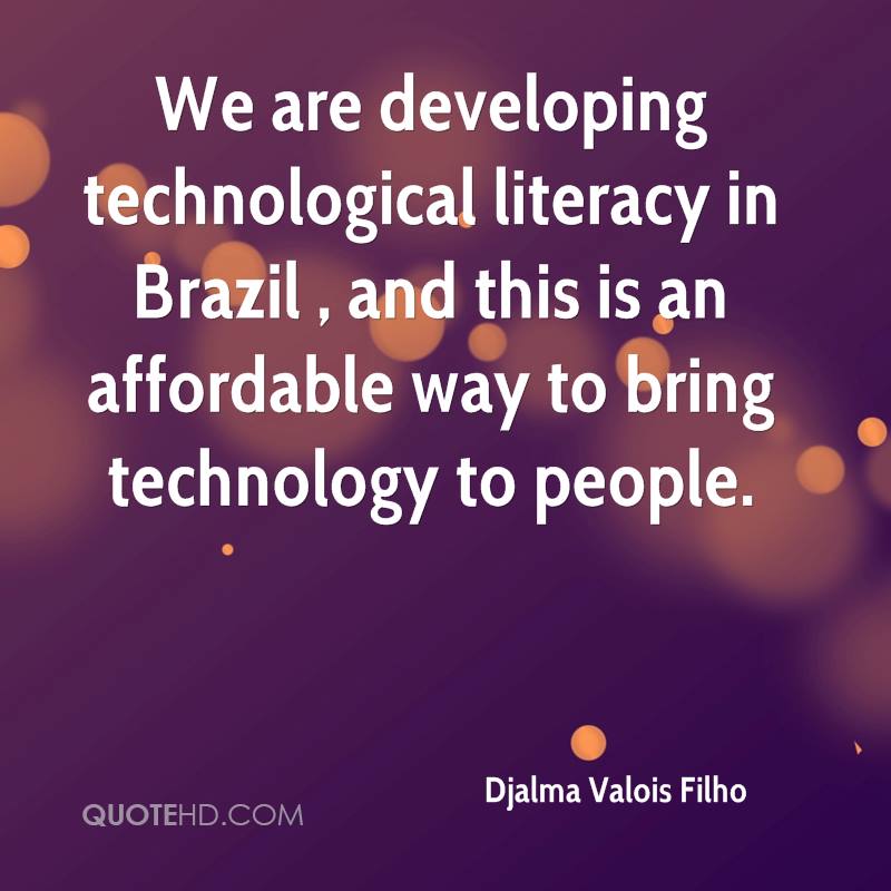 We are developing technological literacy in Brazil , and this is an affordable way to bring technology to people. djalma valois filho