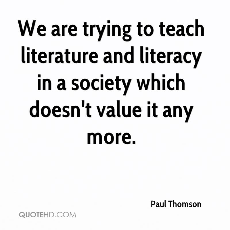We are trying to teach literature and literacy in a society which doesn’t value it any more. paul thomson