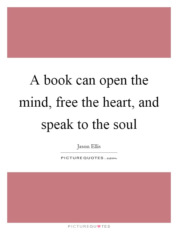 a book can open the mind, free the heart, and speak to the soul. jason ellis
