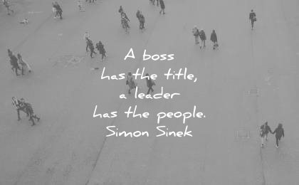 a boss has the title, a leader has the people. simon sinek