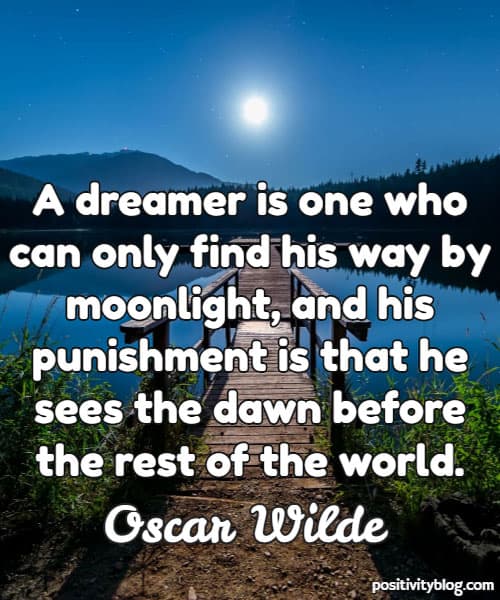 a dreamer is one who can only find his way by moonlight, and his punishment is that he sees the dawn before the rest of the world. oscar wilde