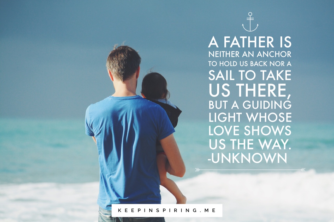 a father is neither an anchor to hold us back nor a sail to take us there but a guiding light whose love shows us the way.