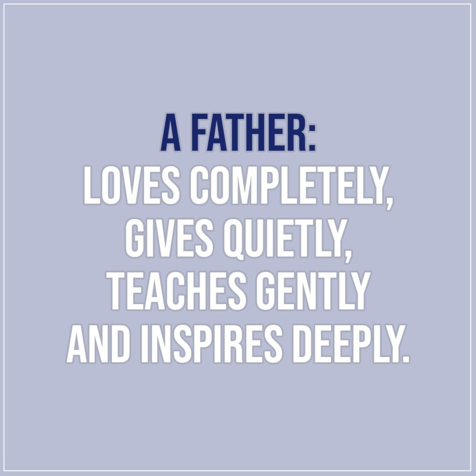 a father loves completely, gives quietly teaches gently and inspires deeply