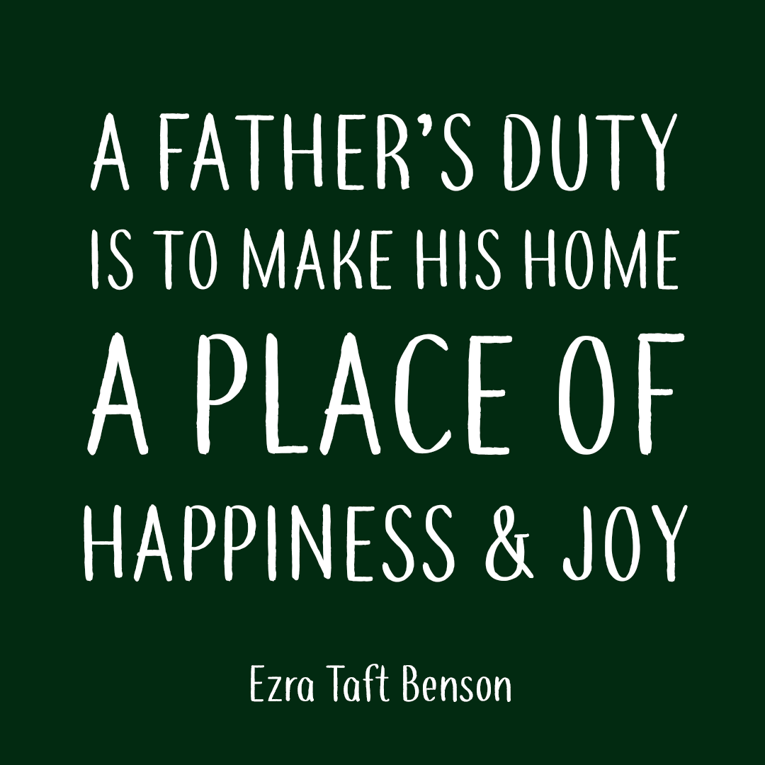 a father’s duty is to make his home a place of happiness & joy. ezra taft benson