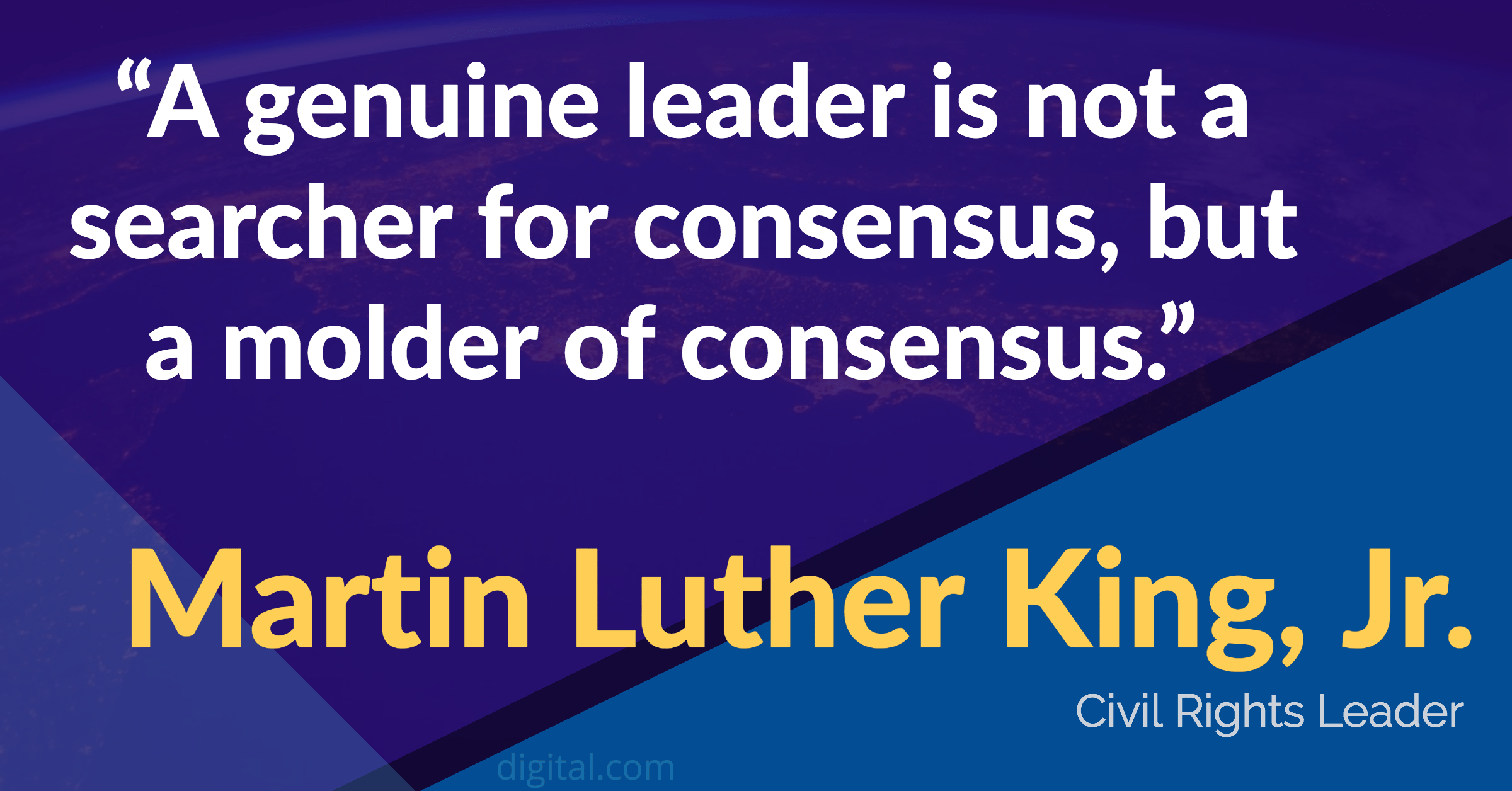a genuine leader is not a searcher for consensus, but a molder of consensus. martin luther king, jr.