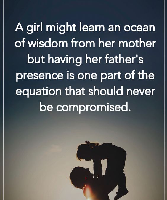 a girl might learn an ocean of wisdom from her mother but having her father’s presence is one part of the equation that should never be compromised