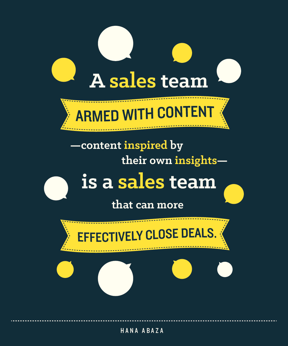 a sales team armed with content. content inspired by their own insights is a sales team than can more effectively close deals. hana abaza