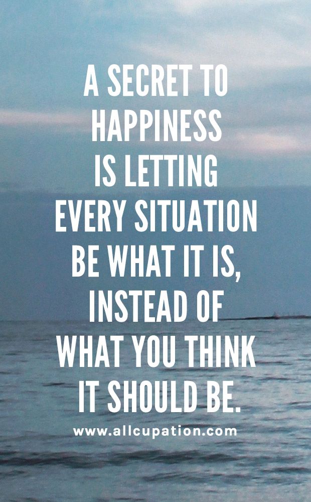 a secret to happiness is letting every situation be what it is instead of what you think it should be.