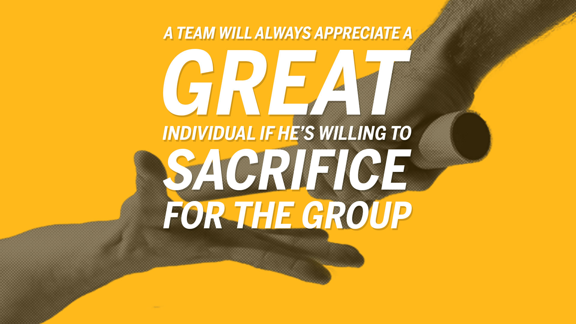 a team will always appreciate a great individual if he’s willing to sacrifice for the group