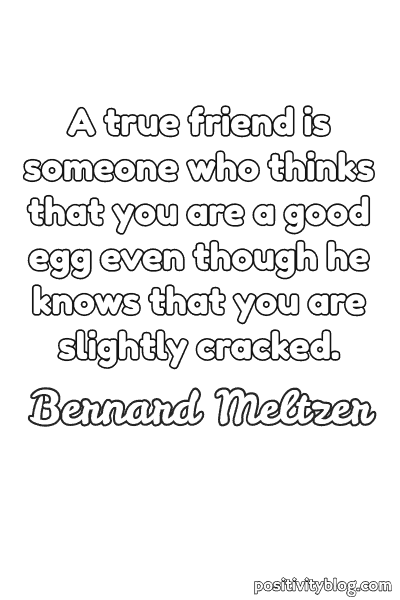 a true friend is someone who thinks that you are a good egg even though he knows that you are slightly cracked. bernard meltzer