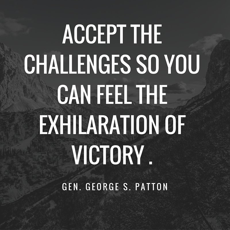 accept the challenges so you can feel the exhilaration of victory. gen george s. patton