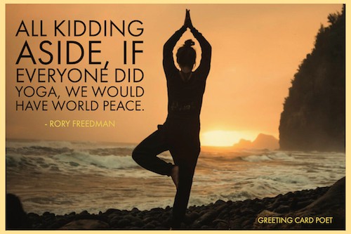 all kidding aside if everyone did yoga we would have world peace. rory freedman