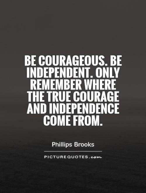 be courageous. be independent. only remember where the true courage and independence come from. phillips brooks