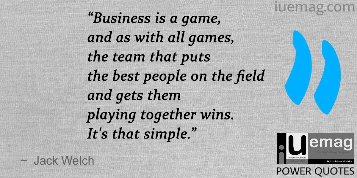 business is a game, and as with all games, the team that puts the best people on the field and gets them playing together wins. it’s that simple. jack welch