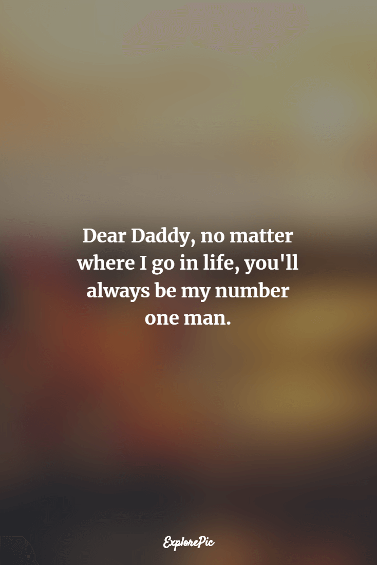 dear daddy no matter where i go in life, you’ll always be my number one man