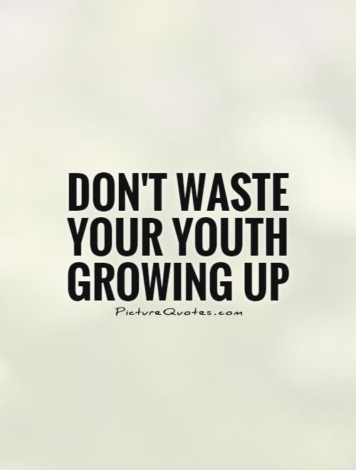 don’t waste your youth growing up