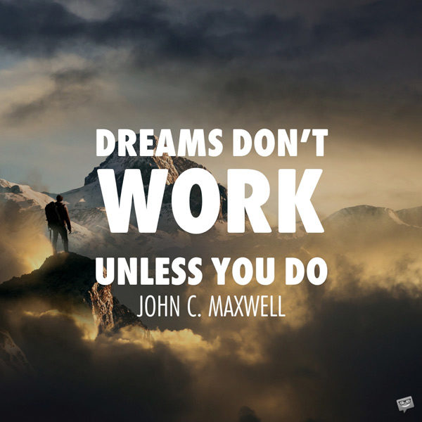 dreams don’t work unless you do. john c. maxwell