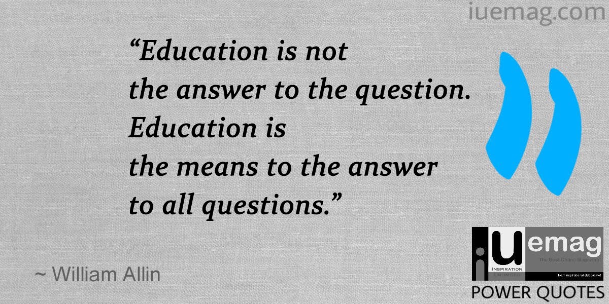education is not the answer to the question. education is the means to the answer to all questions. william allin
