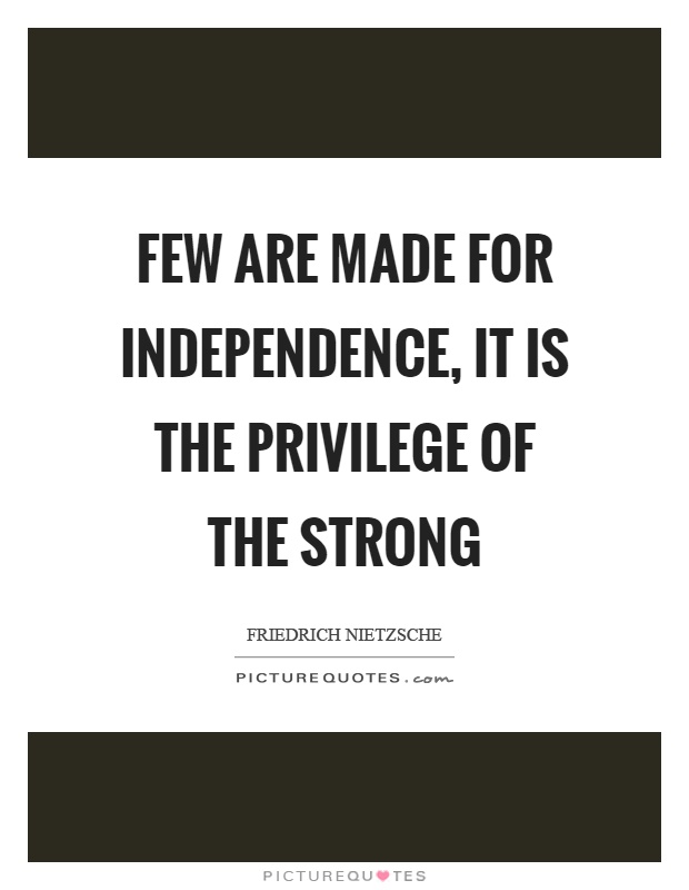 few are made for independence, it is the privilege of the strong. friedrich nietzsche