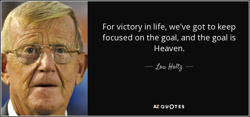 for victory in life, we’ve got to keep focused on the goal, and the goal is heaven. lou holtz