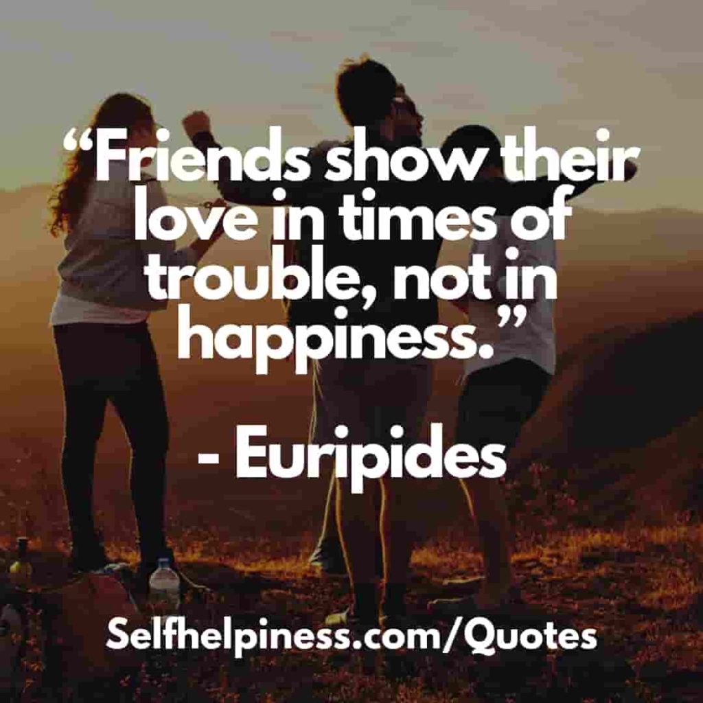 friends show their love in times of trouble, not in happiness. euripides.