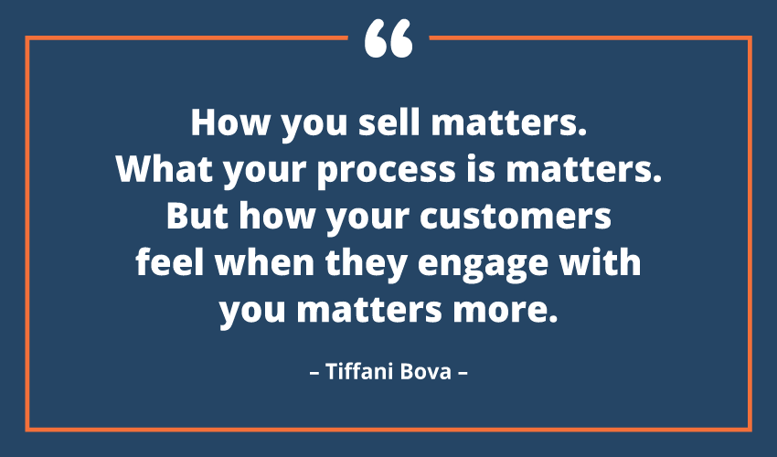 how you sell matters. what your process is matters. but how your customers feel when they engage with you matters more. tiffani bova