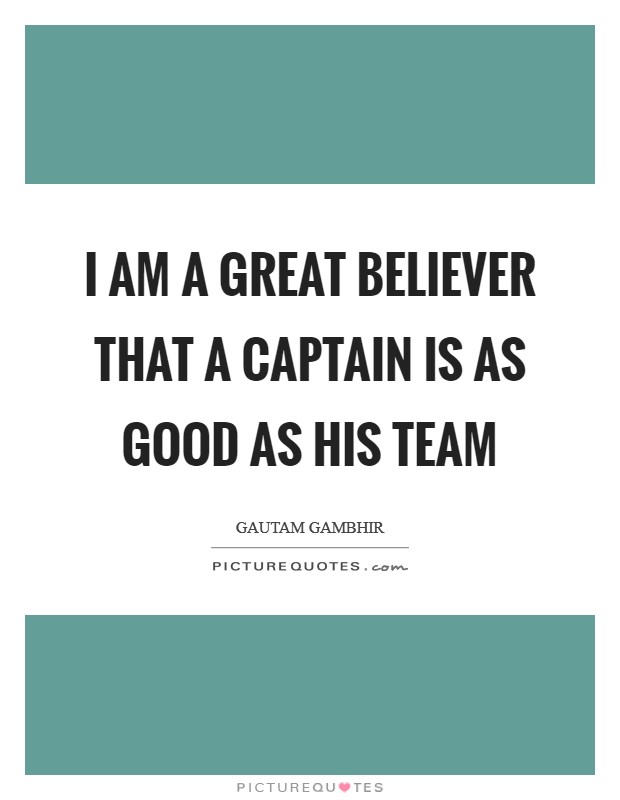i am a great believer that a captain is as good as his team. gautam gambhir
