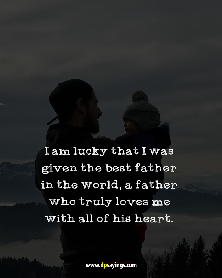 i am lucky that i was given the best father in the world, a father who truly loves me with all of his heart.