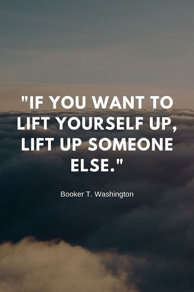 if you want to lift yourself up, lift up someone else. booker t. washington