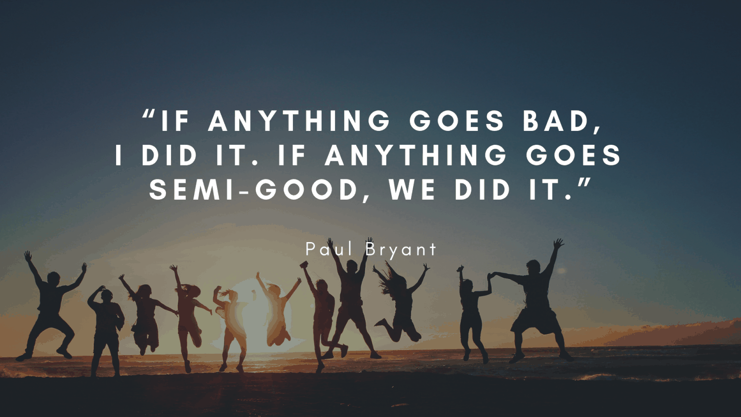 if anything goes bad, i did it. if anything goes semi-good, we did it. paul bryant