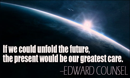 if we could unfold the future, the present would be our greatest care. edward counsel