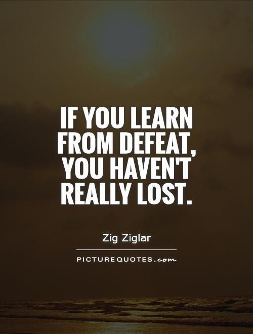 if you learn from defeat, you harvest really lost. zig ziglar