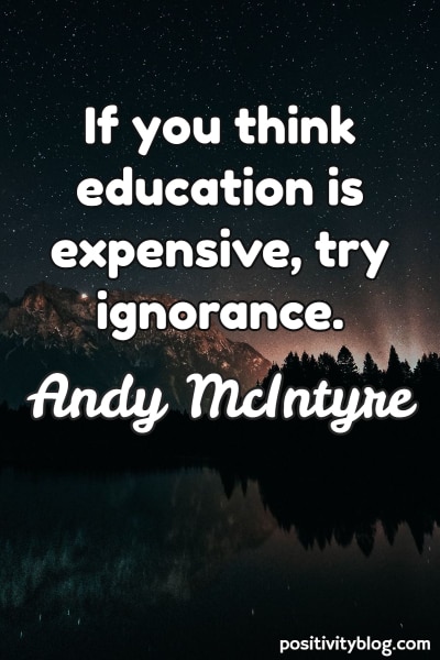if you think education is expensive, try ignorance. andy mclntyre