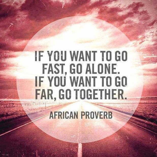 if you want to go fast, go alone. if you want to go far, go together.
