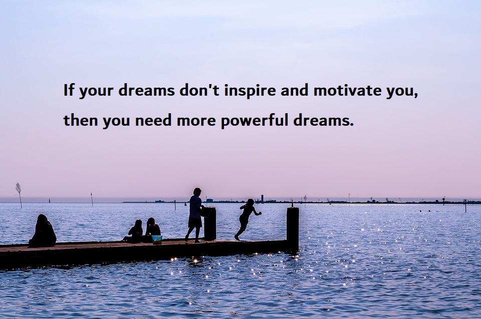 if your dreams don’t inspire and motivate you, then you need more powerful dreams