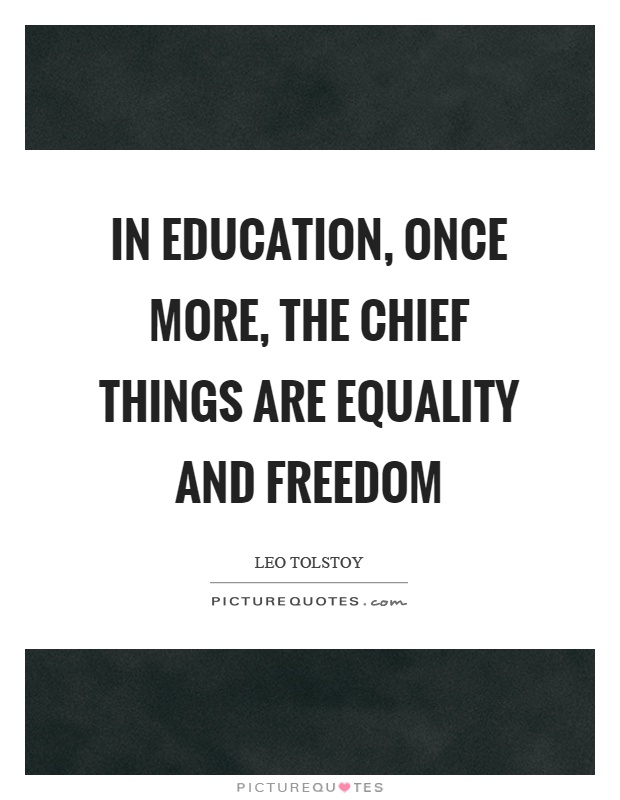 in Education once more, the chief things are equality and freedom. leo tolstoy