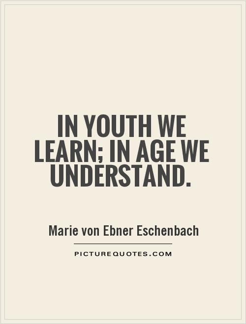 in youth we learn in age we understand. marie von ebner eschenbach