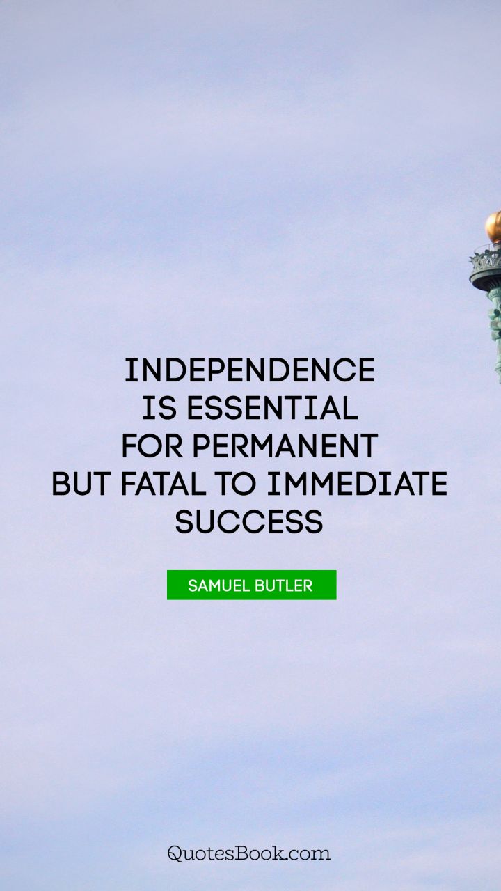independence is essential for permanent but fatal to immediate success. sauel butler