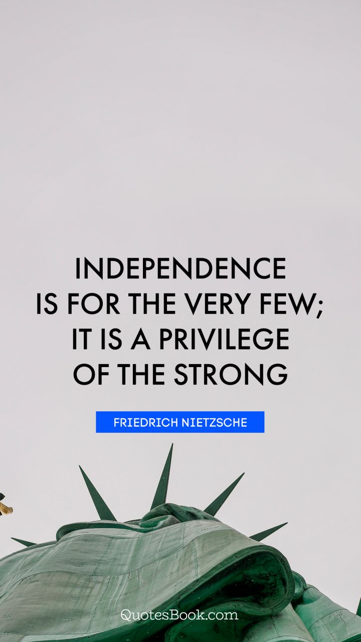 independence is for the very few, it is a privilege of the strong. friedrich nietzsche