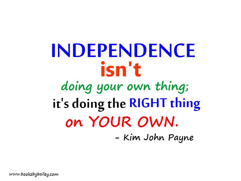 independence isn’t doing your own thing it’s doing the right thing on your own. kim john payne