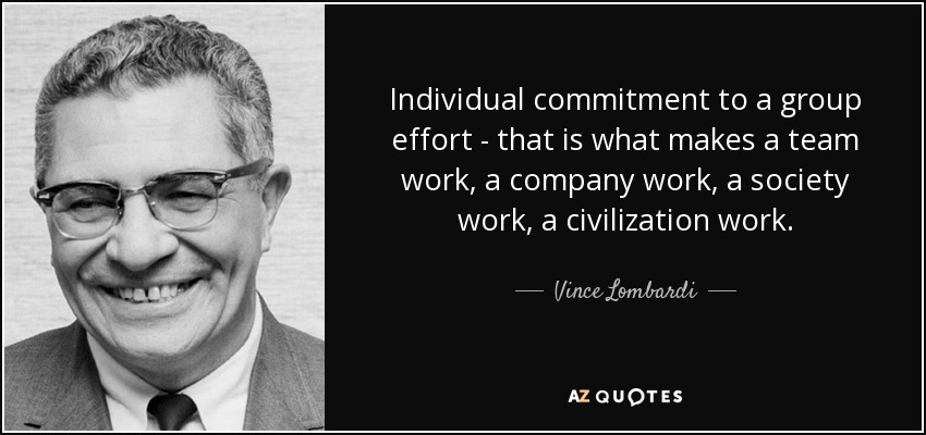 individual commitment to a group effot that is what makes a team work, a company work, a society work a civilzation work. vince lombardi