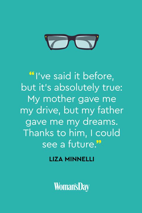 i’ve said it before but its absolutely true my mother gave me my drive but my father gave me my dreams thanks to him i could see a future. liza minneli