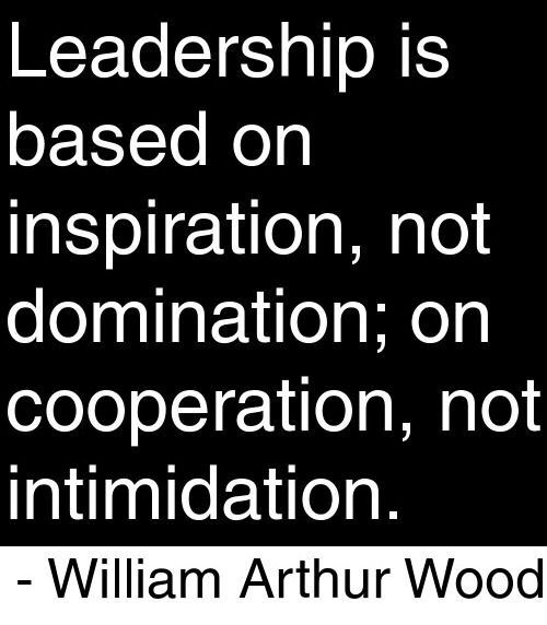 leadership is based on inspiration, not domination, on cooperation not intimidation. william arthur wood