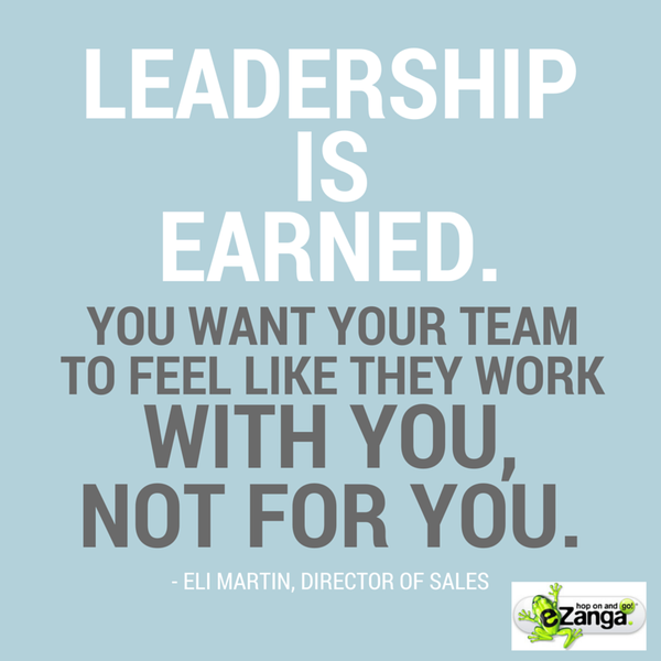 leadership is earned. you want your team to feel like they work with you not for you. eli martin