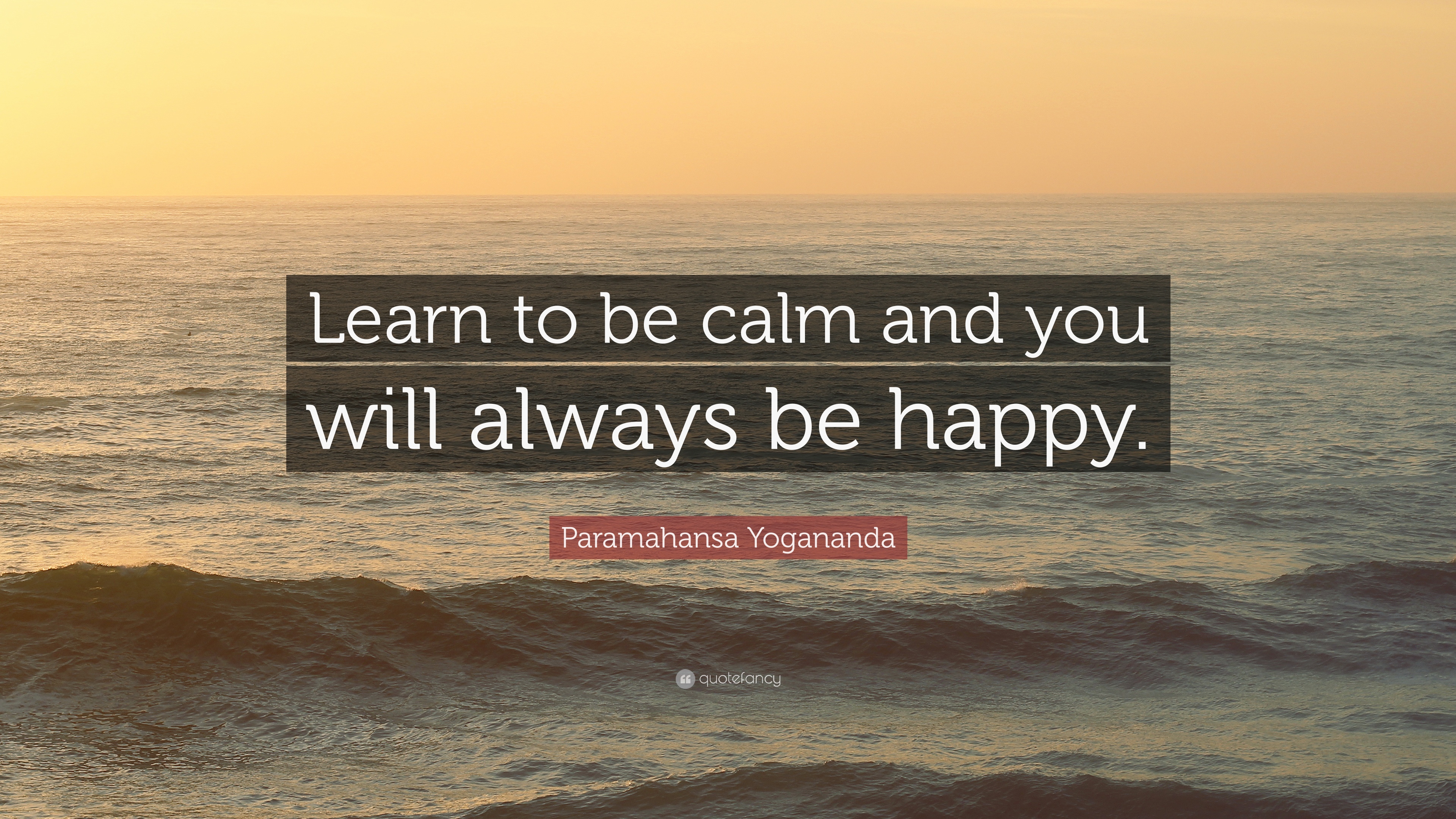 learn to be calm and you will always be happy. paramahansa yogananda