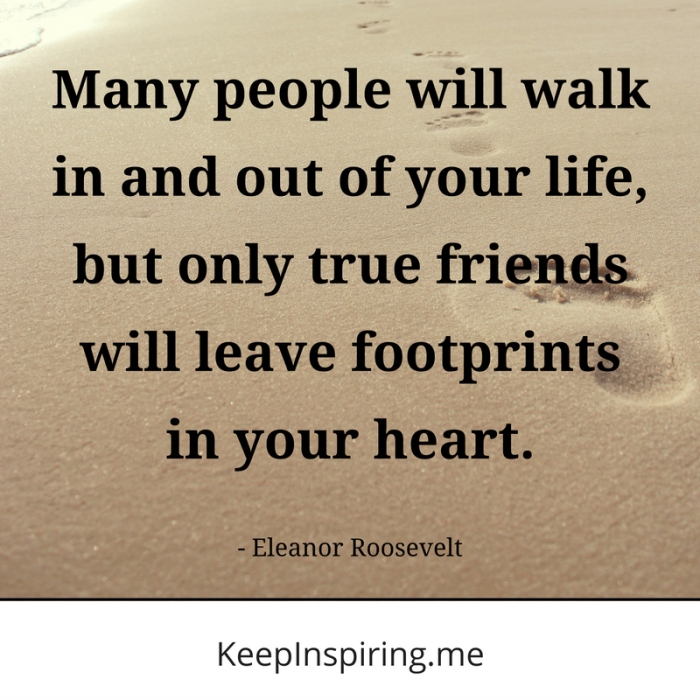 many people will walk in and out of your life, but only true friends will leave footprints in your heart. eleanor roosevelt