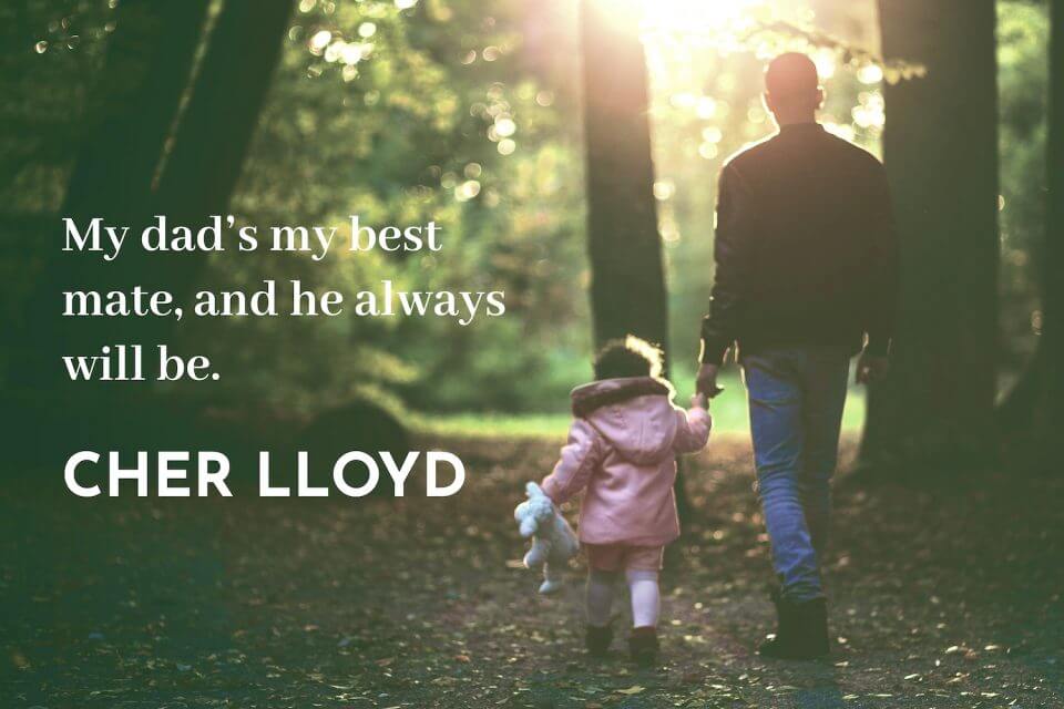my dad’s my best mate, and he always will be. cher lloyd