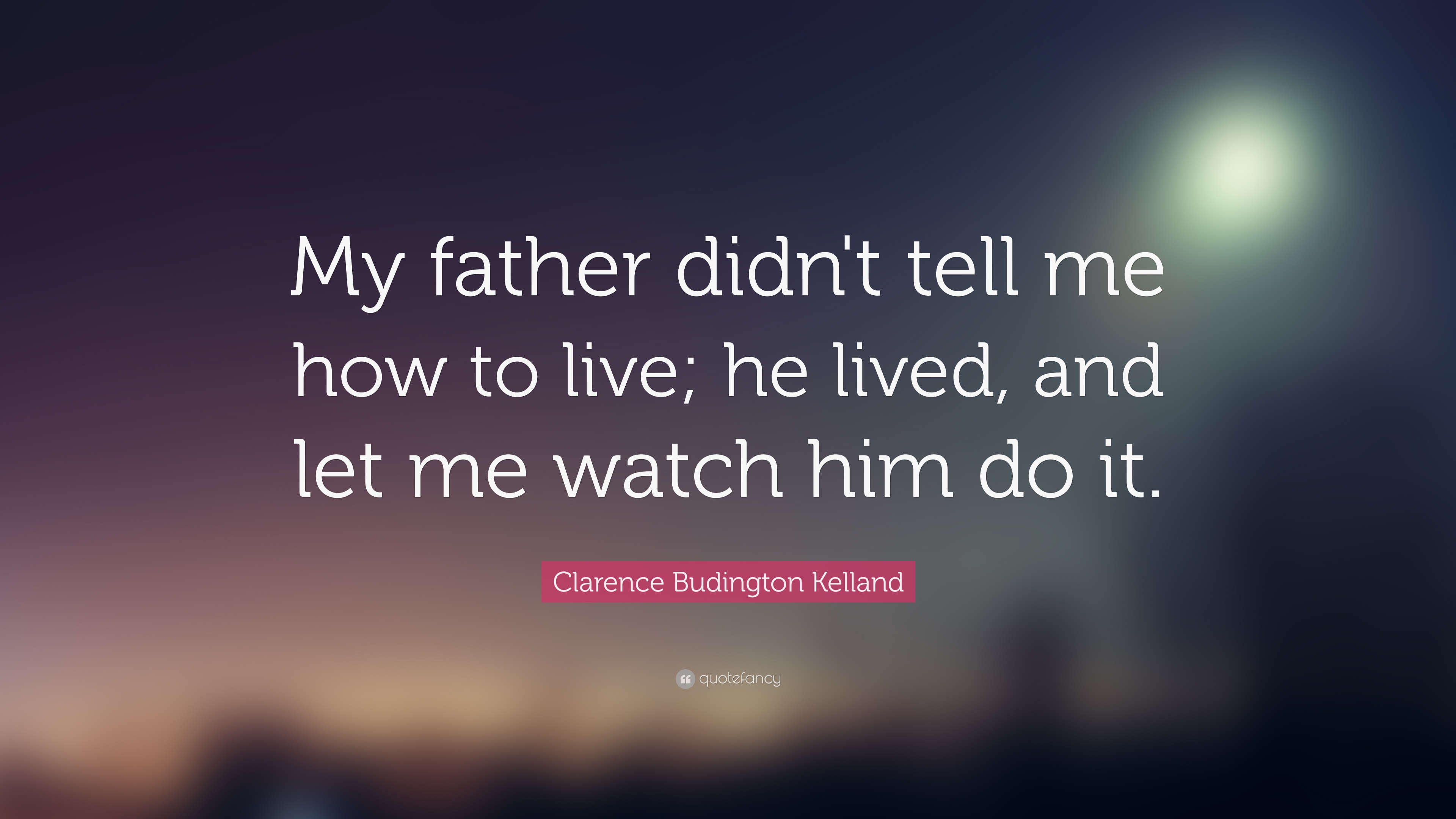 my father did’t tell me to live he lived and let me watch him do it. clarence budington kelland
