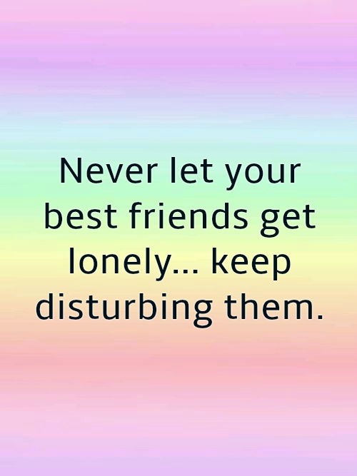 never let your best friends get lonely keep disturbing them